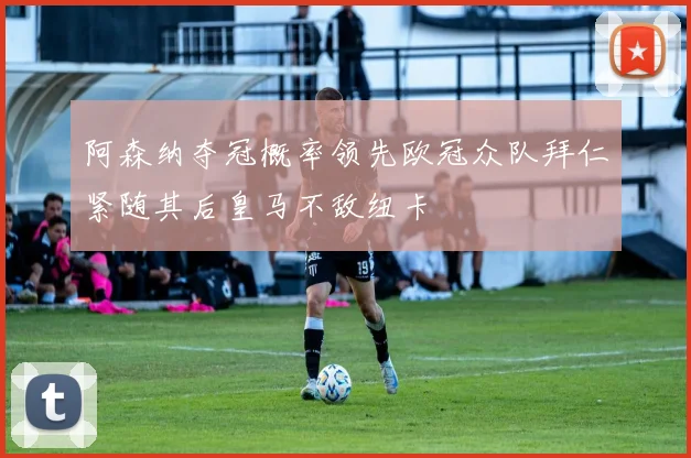 阿森纳夺冠概率领先欧冠众队拜仁紧随其后皇马不敌纽卡
