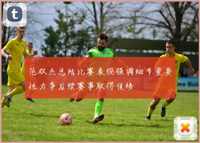 范双杰总结比赛表现强调细节重要性力争后续赛事取得佳绩