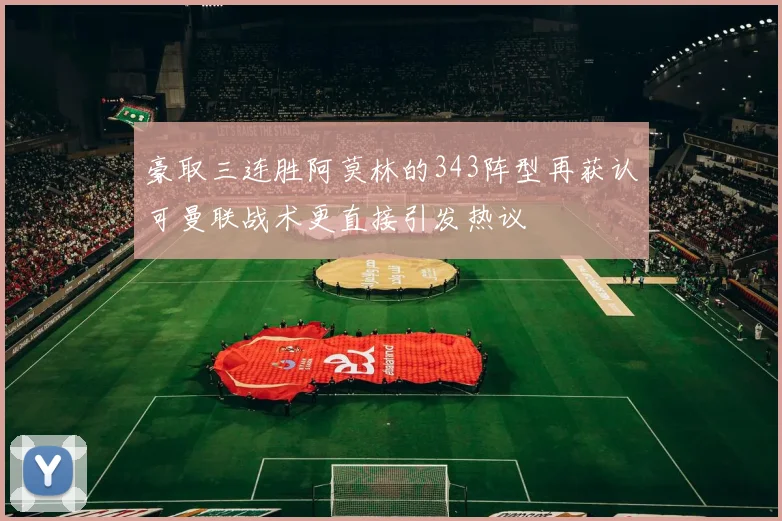豪取三连胜阿莫林的343阵型再获认可曼联战术更直接引发热议