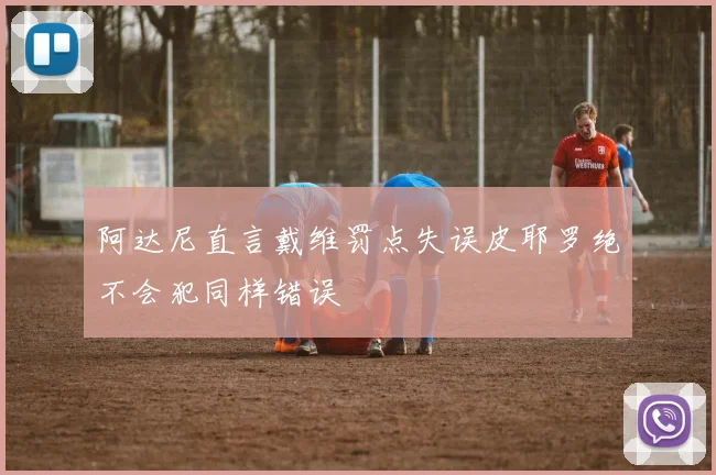 阿达尼直言戴维罚点失误皮耶罗绝不会犯同样错误