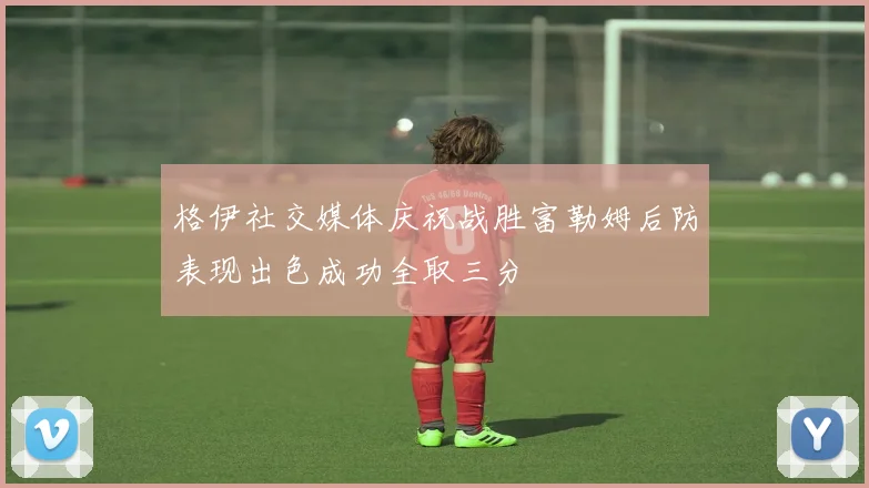 格伊社交媒体庆祝战胜富勒姆后防表现出色成功全取三分