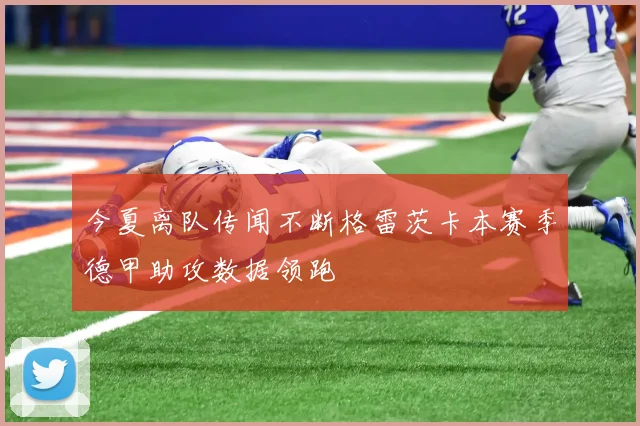 今夏离队传闻不断格雷茨卡本赛季德甲助攻数据领跑