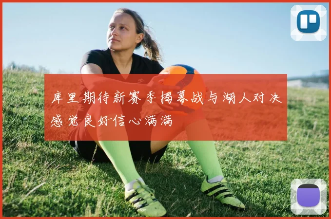 库里期待新赛季揭幕战与湖人对决感觉良好信心满满