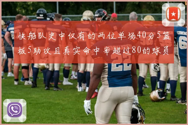 快船队史中仅有的两位单场40分5篮板5助攻且真实命中率超过80的球员揭秘