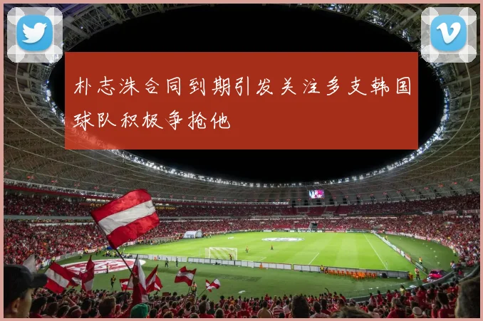朴志洙合同到期引发关注多支韩国球队积极争抢他