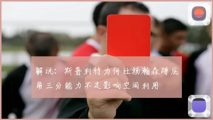 解说：斯普利特为何让杨瀚森蹲底角三分能力不足影响空间利用
