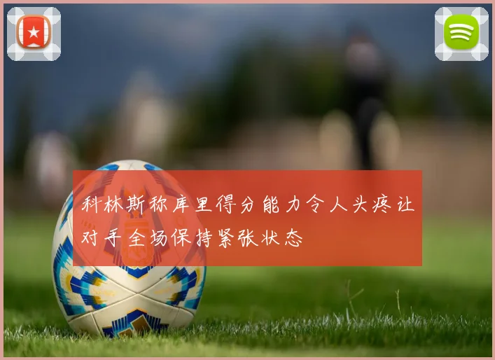 科林斯称库里得分能力令人头疼让对手全场保持紧张状态