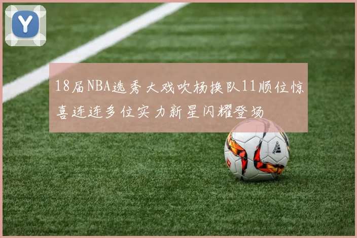 18届NBA选秀大戏吹杨换队11顺位惊喜连连多位实力新星闪耀登场