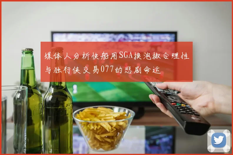 媒体人分析快船用SGA换泡椒合理性与独行侠交易077的悲剧命运