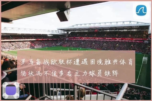 罗马备战欧联杯遭遇困境雅典体育场状况不佳多名主力球员缺阵