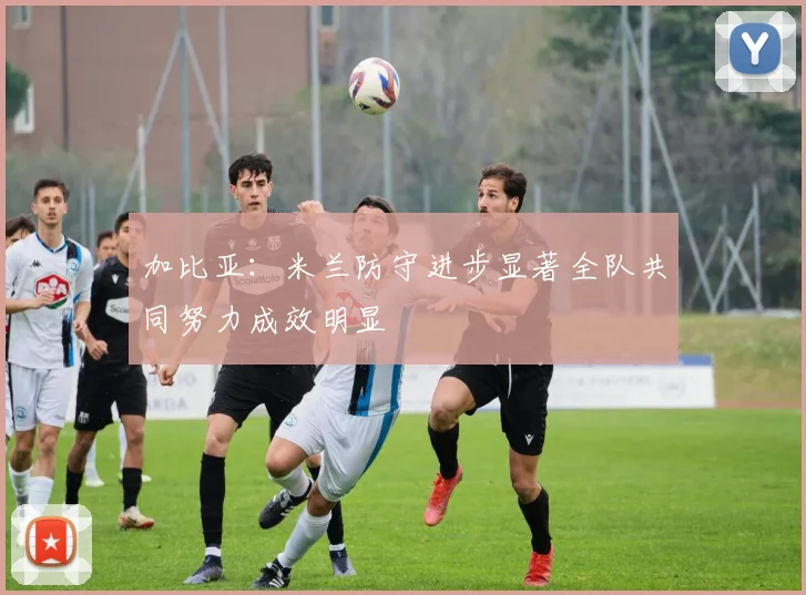 加比亚：米兰防守进步显著全队共同努力成效明显