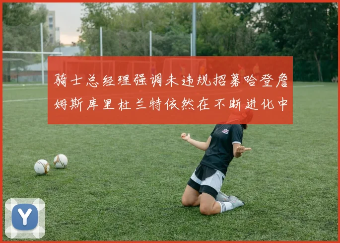 骑士总经理强调未违规招募哈登詹姆斯库里杜兰特依然在不断进化中